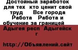 Достойный заработок для тех, кто ценит свой труд . - Все города Работа » Работа и обучение за границей   . Адыгея респ.,Адыгейск г.